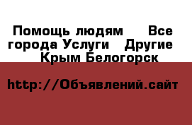 Помощь людям . - Все города Услуги » Другие   . Крым,Белогорск